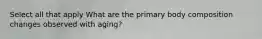 Select all that apply What are the primary body composition changes observed with aging?