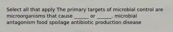 Select all that apply The primary targets of microbial control are microorganisms that cause ______ or ______. microbial antagonism food spoilage antibiotic production disease