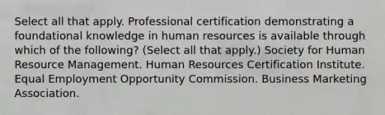 Select all that apply. Professional certification demonstrating a foundational knowledge in human resources is available through which of the following? (Select all that apply.) Society for Human Resource Management. Human Resources Certification Institute. Equal Employment Opportunity Commission. Business Marketing Association.