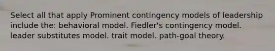 Select all that apply Prominent contingency models of leadership include the: behavioral model. Fiedler's contingency model. leader substitutes model. trait model. path-goal theory.