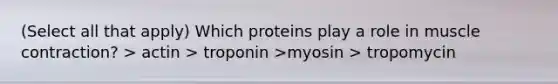 (Select all that apply) Which proteins play a role in muscle contraction? > actin > troponin >myosin > tropomycin