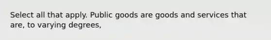 Select all that apply. Public goods are goods and services that are, to varying degrees,