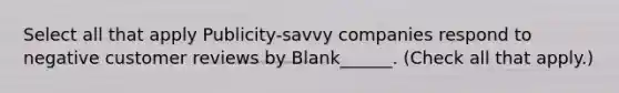 Select all that apply Publicity-savvy companies respond to negative customer reviews by Blank______. (Check all that apply.)