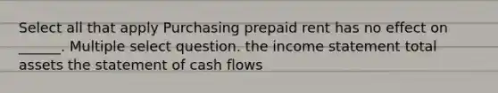 Select all that apply Purchasing prepaid rent has no effect on ______. Multiple select question. the income statement total assets the statement of cash flows