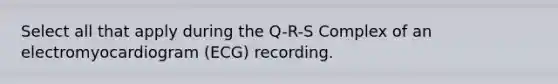 Select all that apply during the Q-R-S Complex of an electromyocardiogram (ECG) recording.