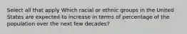 Select all that apply Which racial or ethnic groups in the United States are expected to increase in terms of percentage of the population over the next few decades?