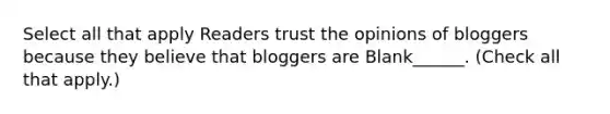 Select all that apply Readers trust the opinions of bloggers because they believe that bloggers are Blank______. (Check all that apply.)