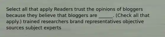 Select all that apply Readers trust the opinions of bloggers because they believe that bloggers are ______. (Check all that apply.) trained researchers brand representatives objective sources subject experts