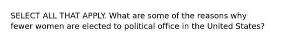 SELECT ALL THAT APPLY. What are some of the reasons why fewer women are elected to political office in the United States?