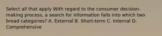 Select all that apply With regard to the consumer decision-making process, a search for information falls into which two broad categories? A. External B. Short-term C. Internal D. Comprehensive