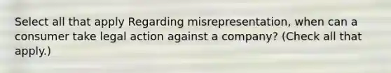 Select all that apply Regarding misrepresentation, when can a consumer take legal action against a company? (Check all that apply.)