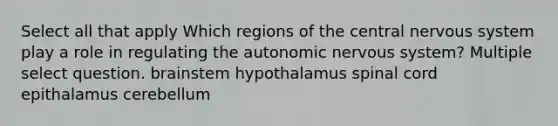 Select all that apply Which regions of the central nervous system play a role in regulating the autonomic nervous system? Multiple select question. brainstem hypothalamus spinal cord epithalamus cerebellum