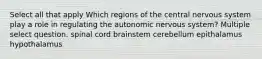 Select all that apply Which regions of the central nervous system play a role in regulating the autonomic nervous system? Multiple select question. spinal cord brainstem cerebellum epithalamus hypothalamus