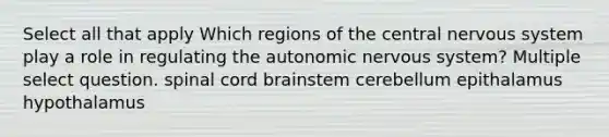 Select all that apply Which regions of the central nervous system play a role in regulating the autonomic nervous system? Multiple select question. spinal cord brainstem cerebellum epithalamus hypothalamus