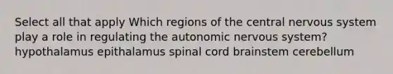 Select all that apply Which regions of the central nervous system play a role in regulating the autonomic nervous system? hypothalamus epithalamus spinal cord brainstem cerebellum