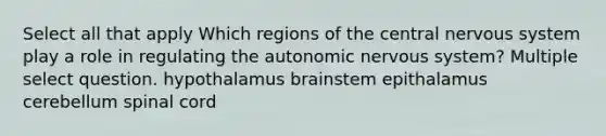 Select all that apply Which regions of the central nervous system play a role in regulating the autonomic nervous system? Multiple select question. hypothalamus brainstem epithalamus cerebellum spinal cord