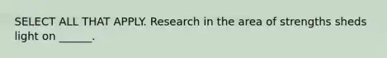 SELECT ALL THAT APPLY. Research in the area of strengths sheds light on ______.