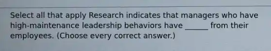 Select all that apply Research indicates that managers who have high-maintenance leadership behaviors have ______ from their employees. (Choose every correct answer.)