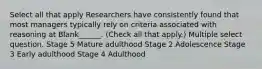 Select all that apply Researchers have consistently found that most managers typically rely on criteria associated with reasoning at Blank______. (Check all that apply.) Multiple select question. Stage 5 Mature adulthood Stage 2 Adolescence Stage 3 Early adulthood Stage 4 Adulthood