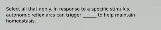 Select all that apply. In response to a specific stimulus, autonomic reflex arcs can trigger ______ to help maintain homeostasis.