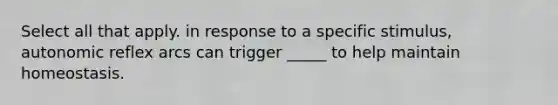 Select all that apply. in response to a specific stimulus, autonomic reflex arcs can trigger _____ to help maintain homeostasis.