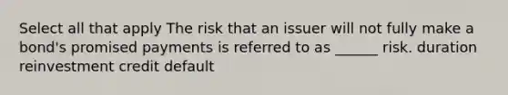 Select all that apply The risk that an issuer will not fully make a bond's promised payments is referred to as ______ risk. duration reinvestment credit default