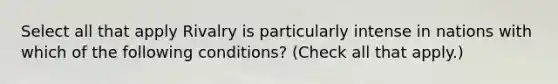 Select all that apply Rivalry is particularly intense in nations with which of the following conditions? (Check all that apply.)