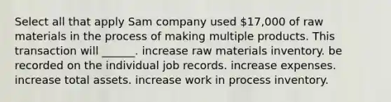 Select all that apply Sam company used 17,000 of raw materials in the process of making multiple products. This transaction will _____​_. increase raw materials inventory. be recorded on the individual job records. increase expenses. increase total assets. increase work in process inventory.