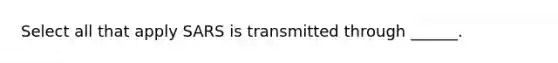 Select all that apply SARS is transmitted through ______.