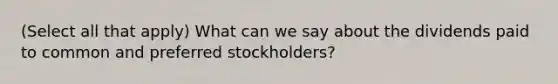 (Select all that apply) What can we say about the dividends paid to common and preferred stockholders?