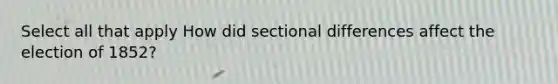 Select all that apply How did sectional differences affect the election of 1852?