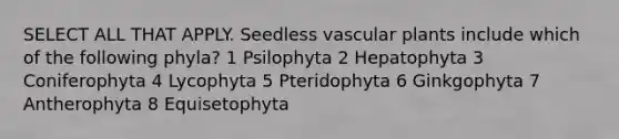 SELECT ALL THAT APPLY. Seedless vascular plants include which of the following phyla? 1 Psilophyta 2 Hepatophyta 3 Coniferophyta 4 Lycophyta 5 Pteridophyta 6 Ginkgophyta 7 Antherophyta 8 Equisetophyta