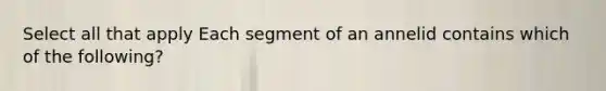 Select all that apply Each segment of an annelid contains which of the following?