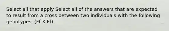 Select all that apply Select all of the answers that are expected to result from a cross between two individuals with the following genotypes. (Ff X Ff).