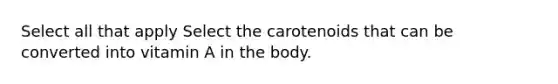 Select all that apply Select the carotenoids that can be converted into vitamin A in the body.