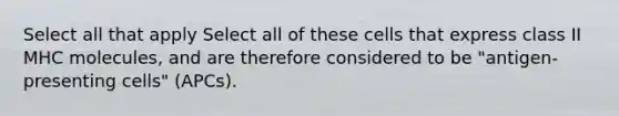 Select all that apply Select all of these cells that express class II MHC molecules, and are therefore considered to be "antigen-presenting cells" (APCs).
