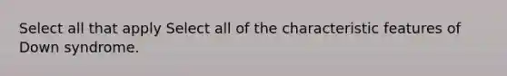 Select all that apply Select all of the characteristic features of Down syndrome.