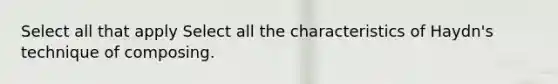 Select all that apply Select all the characteristics of Haydn's technique of composing.