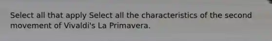 Select all that apply Select all the characteristics of the second movement of Vivaldi's La Primavera.