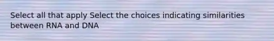 Select all that apply Select the choices indicating similarities between RNA and DNA