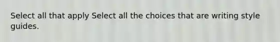 Select all that apply Select all the choices that are writing style guides.