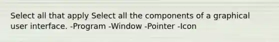 Select all that apply Select all the components of a graphical user interface. -Program -Window -Pointer -Icon