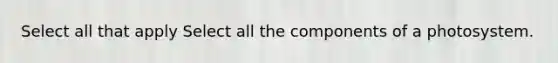 Select all that apply Select all the components of a photosystem.