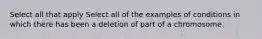 Select all that apply Select all of the examples of conditions in which there has been a deletion of part of a chromosome.