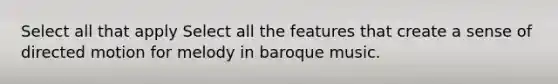 Select all that apply Select all the features that create a sense of directed motion for melody in baroque music.