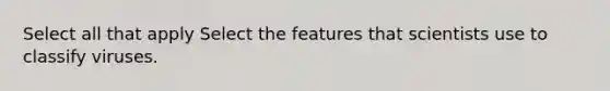 Select all that apply Select the features that scientists use to classify viruses.