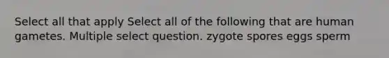 Select all that apply Select all of the following that are human gametes. Multiple select question. zygote spores eggs sperm