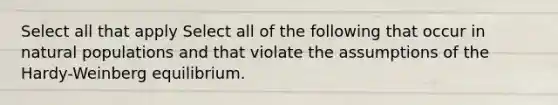 Select all that apply Select all of the following that occur in natural populations and that violate the assumptions of the Hardy-Weinberg equilibrium.