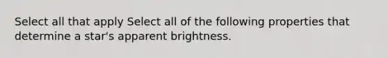 Select all that apply Select all of the following properties that determine a star's apparent brightness.