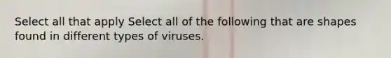 Select all that apply Select all of the following that are shapes found in different types of viruses.